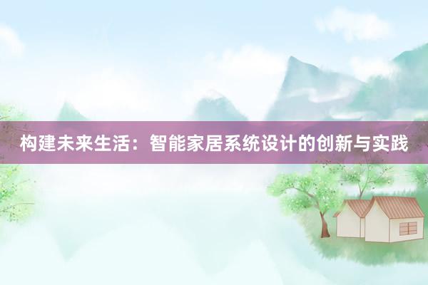 构建未来生活：智能家居系统设计的创新与实践