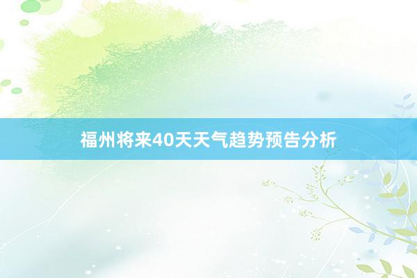 福州将来40天天气趋势预告分析