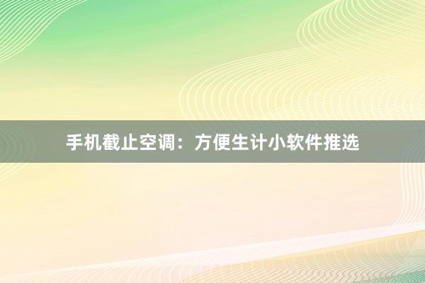 手机截止空调：方便生计小软件推选