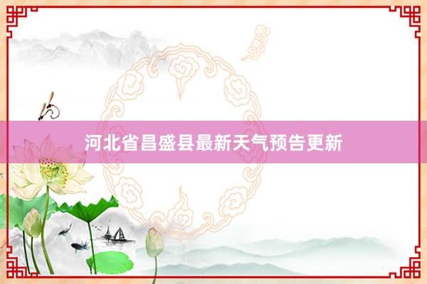 河北省昌盛县最新天气预告更新