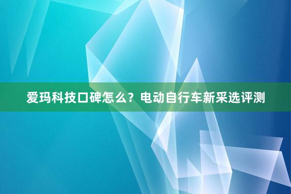 爱玛科技口碑怎么？电动自行车新采选评测