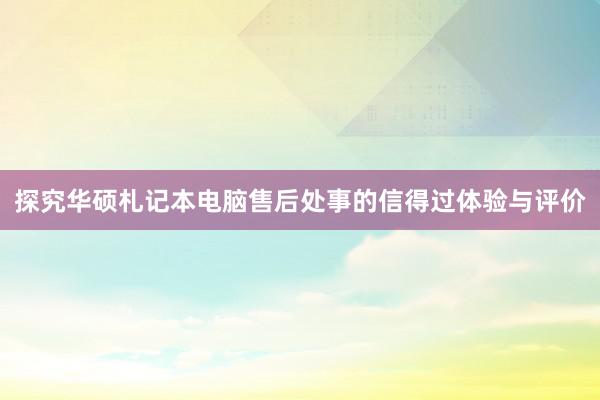 探究华硕札记本电脑售后处事的信得过体验与评价