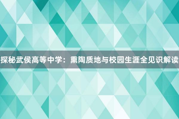 探秘武侯高等中学：熏陶质地与校园生涯全见识解读