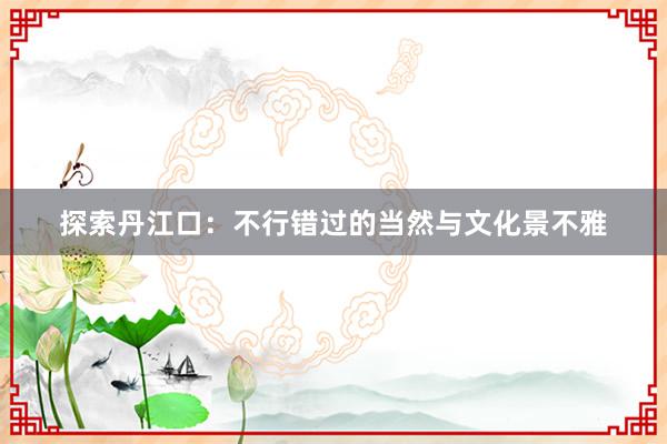 探索丹江口：不行错过的当然与文化景不雅