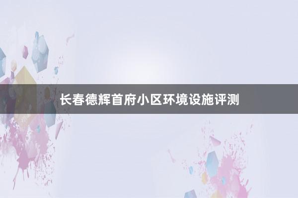 长春德辉首府小区环境设施评测