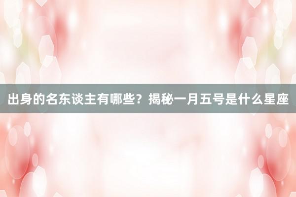 出身的名东谈主有哪些？揭秘一月五号是什么星座