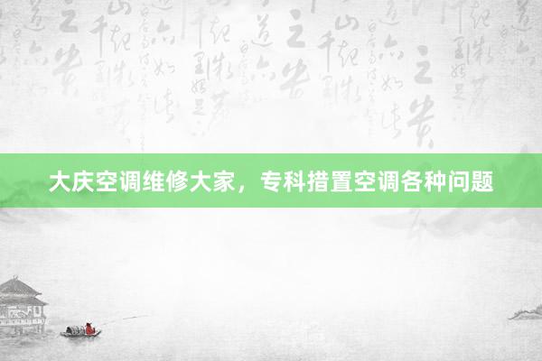 大庆空调维修大家，专科措置空调各种问题